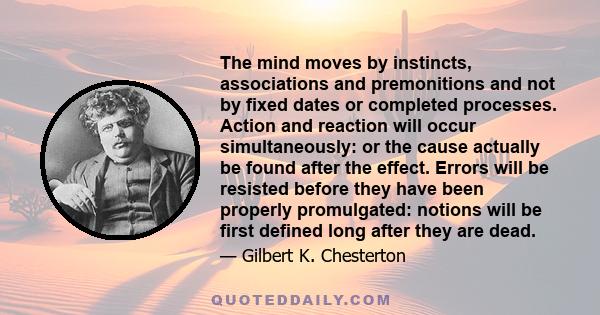 The mind moves by instincts, associations and premonitions and not by fixed dates or completed processes. Action and reaction will occur simultaneously: or the cause actually be found after the effect. Errors will be