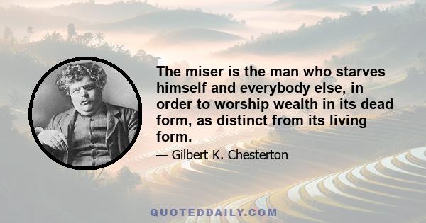 The miser is the man who starves himself and everybody else, in order to worship wealth in its dead form, as distinct from its living form.