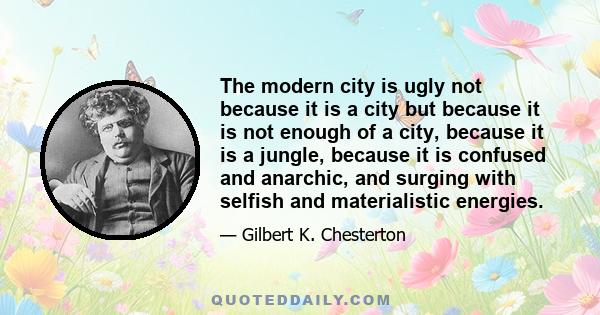 The modern city is ugly not because it is a city but because it is not enough of a city, because it is a jungle, because it is confused and anarchic, and surging with selfish and materialistic energies.