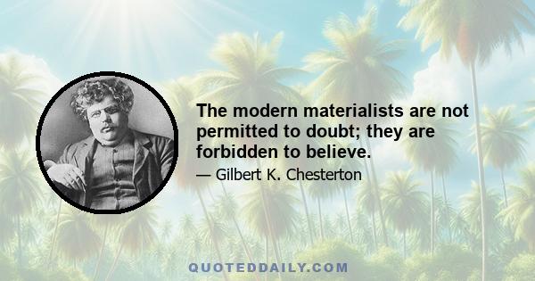 The modern materialists are not permitted to doubt; they are forbidden to believe.