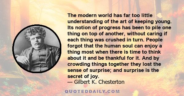 The modern world has far too little understanding of the art of keeping young. Its notion of progress has been to pile one thing on top of another, without caring if each thing was crushed in turn. People forgot that