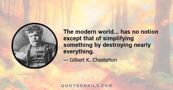 The modern world... has no notion except that of simplifying something by destroying nearly everything.