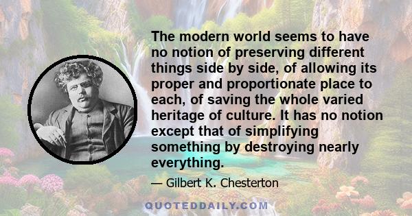 The modern world seems to have no notion of preserving different things side by side, of allowing its proper and proportionate place to each, of saving the whole varied heritage of culture. It has no notion except that