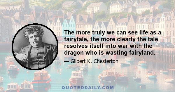 The more truly we can see life as a fairytale, the more clearly the tale resolves itself into war with the dragon who is wasting fairyland.