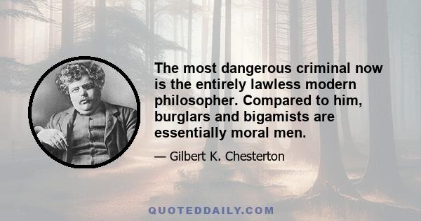 The most dangerous criminal now is the entirely lawless modern philosopher. Compared to him, burglars and bigamists are essentially moral men.