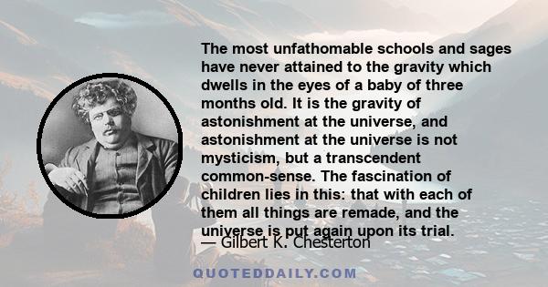 The most unfathomable schools and sages have never attained to the gravity which dwells in the eyes of a baby of three months old. It is the gravity of astonishment at the universe, and astonishment at the universe is