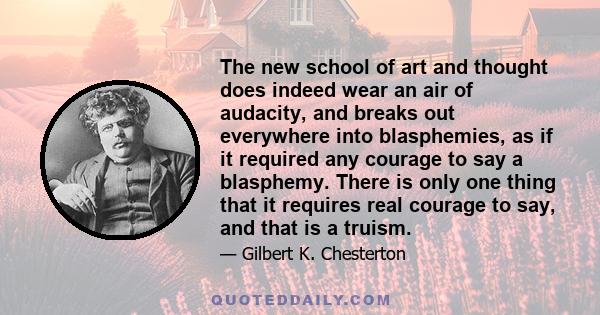 The new school of art and thought does indeed wear an air of audacity, and breaks out everywhere into blasphemies, as if it required any courage to say a blasphemy. There is only one thing that it requires real courage