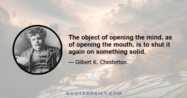 The object of opening the mind, as of opening the mouth, is to shut it again on something solid.