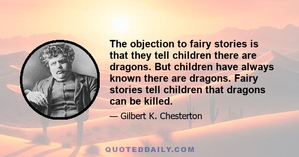 The objection to fairy stories is that they tell children there are dragons. But children have always known there are dragons. Fairy stories tell children that dragons can be killed.