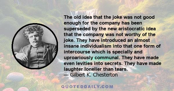 The old idea that the joke was not good enough for the company has been superseded by the new aristocratic idea that the company was not worthy of the joke. They have introduced an almost insane individualism into that