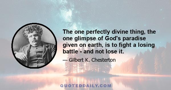 The one perfectly divine thing, the one glimpse of God's paradise given on earth, is to fight a losing battle - and not lose it.