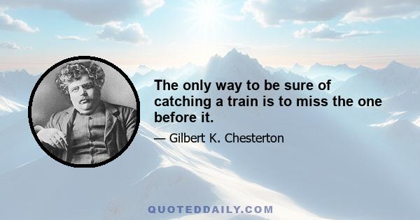 The only way to be sure of catching a train is to miss the one before it.