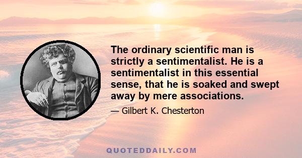 The ordinary scientific man is strictly a sentimentalist. He is a sentimentalist in this essential sense, that he is soaked and swept away by mere associations.