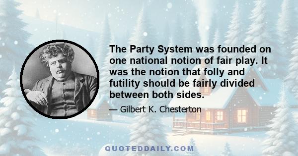 The Party System was founded on one national notion of fair play. It was the notion that folly and futility should be fairly divided between both sides.