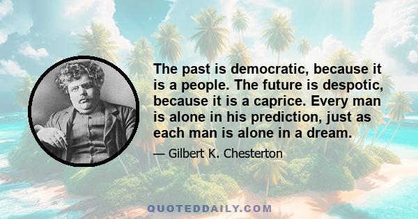 The past is democratic, because it is a people. The future is despotic, because it is a caprice. Every man is alone in his prediction, just as each man is alone in a dream.