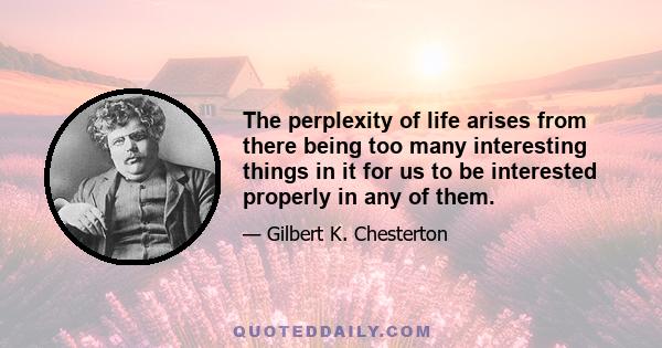 The perplexity of life arises from there being too many interesting things in it for us to be interested properly in any of them.