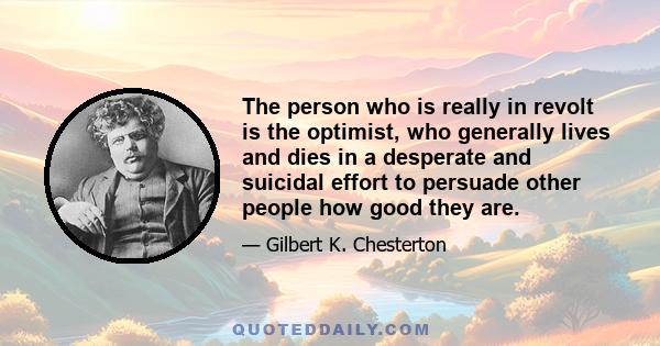 The person who is really in revolt is the optimist, who generally lives and dies in a desperate and suicidal effort to persuade other people how good they are.