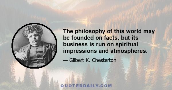 The philosophy of this world may be founded on facts, but its business is run on spiritual impressions and atmospheres.