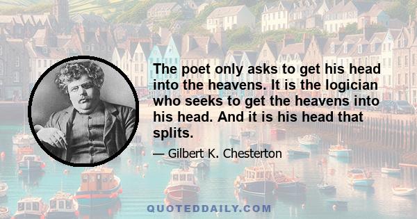 The poet only asks to get his head into the heavens. It is the logician who seeks to get the heavens into his head. And it is his head that splits.