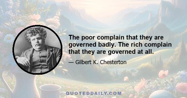 The poor complain that they are governed badly. The rich complain that they are governed at all.