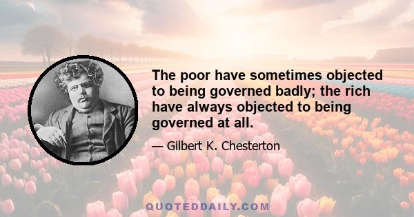 The poor have sometimes objected to being governed badly; the rich have always objected to being governed at all.