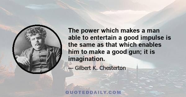 The power which makes a man able to entertain a good impulse is the same as that which enables him to make a good gun; it is imagination.