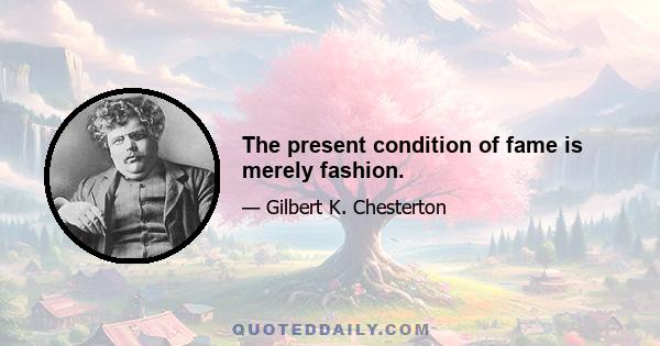 The present condition of fame is merely fashion.