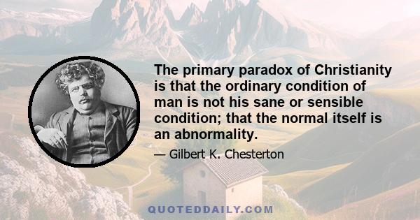 The primary paradox of Christianity is that the ordinary condition of man is not his sane or sensible condition; that the normal itself is an abnormality.