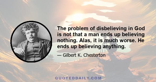 The problem of disbelieving in God is not that a man ends up believing nothing. Alas, it is much worse. He ends up believing anything.