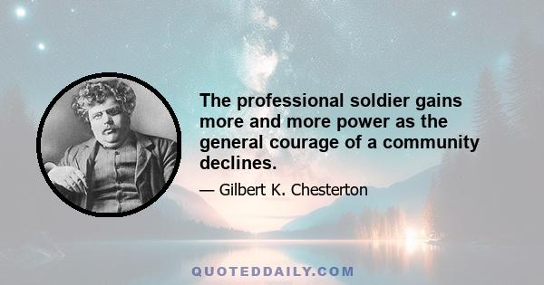 The professional soldier gains more and more power as the general courage of a community declines.