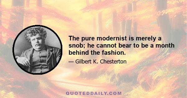 The pure modernist is merely a snob; he cannot bear to be a month behind the fashion.