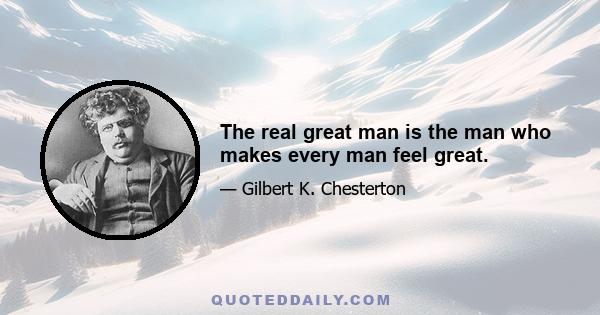 The real great man is the man who makes every man feel great.