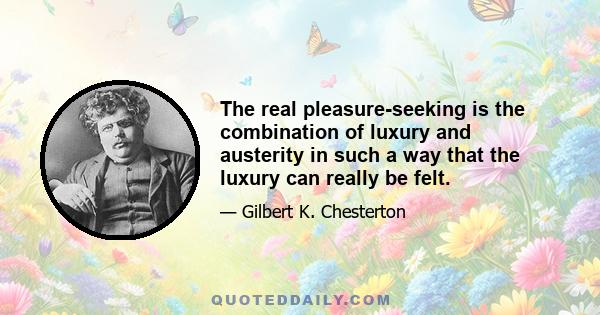 The real pleasure-seeking is the combination of luxury and austerity in such a way that the luxury can really be felt.