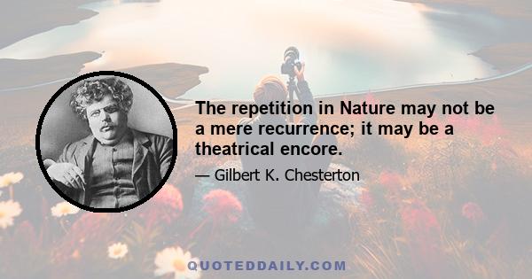 The repetition in Nature may not be a mere recurrence; it may be a theatrical encore.