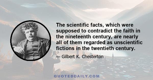 The scientific facts, which were supposed to contradict the faith in the nineteenth century, are nearly all of them regarded as unscientific fictions in the twentieth century.