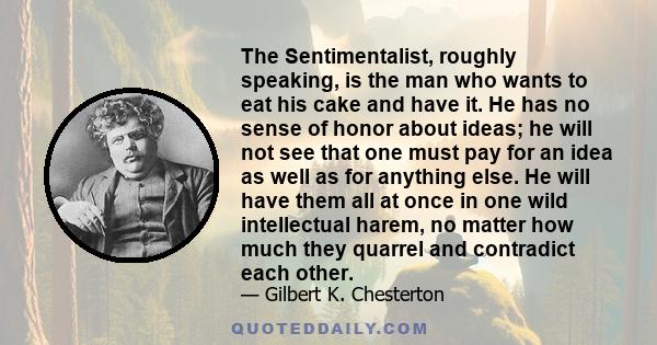 The Sentimentalist, roughly speaking, is the man who wants to eat his cake and have it. He has no sense of honor about ideas; he will not see that one must pay for an idea as well as for anything else. He will have them 