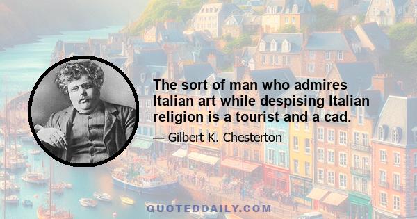 The sort of man who admires Italian art while despising Italian religion is a tourist and a cad.