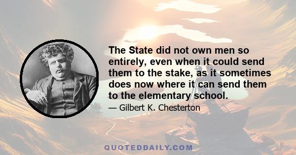 The State did not own men so entirely, even when it could send them to the stake, as it sometimes does now where it can send them to the elementary school.