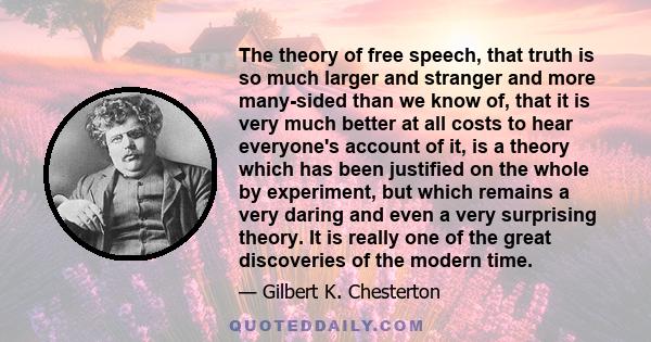 The theory of free speech, that truth is so much larger and stranger and more many-sided than we know of, that it is very much better at all costs to hear everyone's account of it, is a theory which has been justified