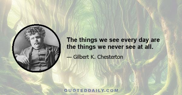 The things we see every day are the things we never see at all.