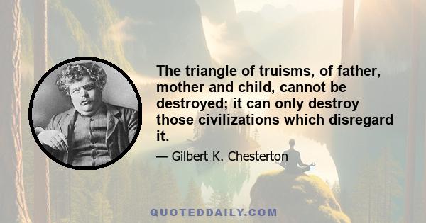 The triangle of truisms, of father, mother and child, cannot be destroyed; it can only destroy those civilizations which disregard it.