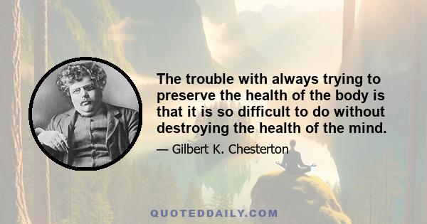 The trouble with always trying to preserve the health of the body is that it is so difficult to do without destroying the health of the mind.