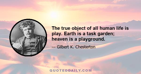 The true object of all human life is play. Earth is a task garden; heaven is a playground.