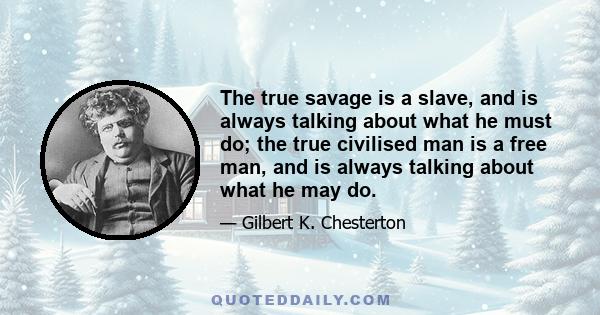 The true savage is a slave, and is always talking about what he must do; the true civilised man is a free man, and is always talking about what he may do.