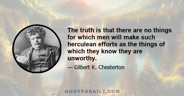 The truth is that there are no things for which men will make such herculean efforts as the things of which they know they are unworthy.