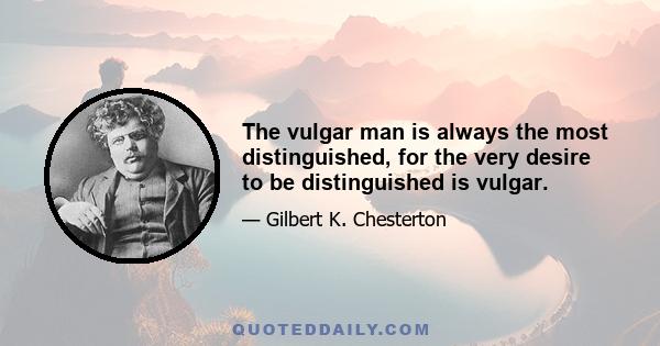 The vulgar man is always the most distinguished, for the very desire to be distinguished is vulgar.