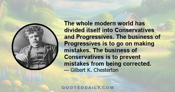 The whole modern world has divided itself into Conservatives and Progressives. The business of Progressives is to go on making mistakes. The business of Conservatives is to prevent mistakes from being corrected.