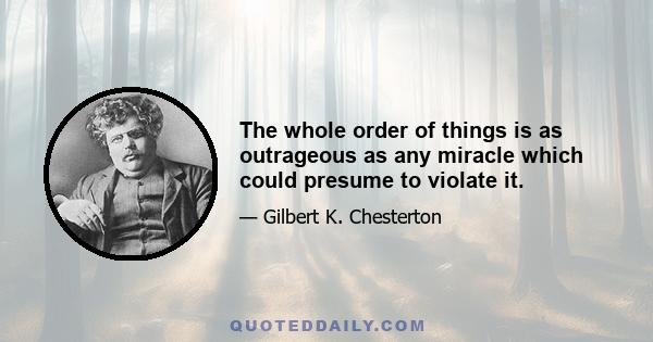 The whole order of things is as outrageous as any miracle which could presume to violate it.