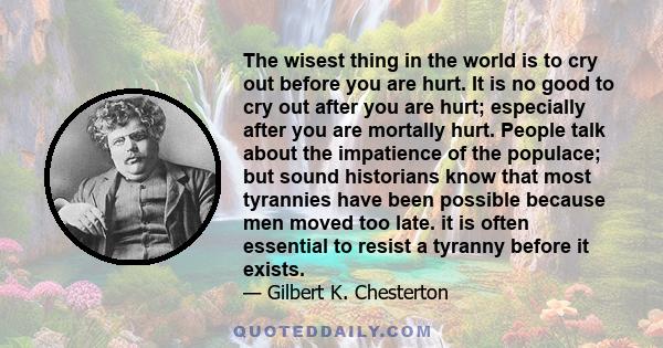 The wisest thing in the world is to cry out before you are hurt. It is no good to cry out after you are hurt; especially after you are mortally hurt. People talk about the impatience of the populace; but sound