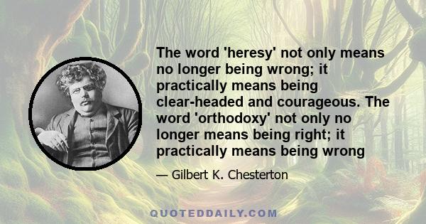 The word 'heresy' not only means no longer being wrong; it practically means being clear-headed and courageous. The word 'orthodoxy' not only no longer means being right; it practically means being wrong